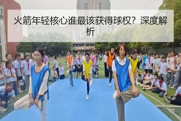 火箭年轻核心谁最该获得球权？深度解析