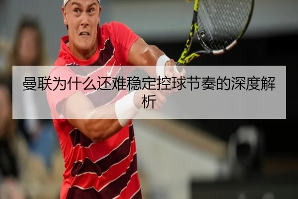 曼联为什么还难稳定控球节奏的深度解析