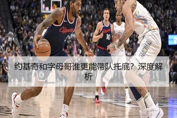 约基奇和字母哥谁更能带队托底？深度解析