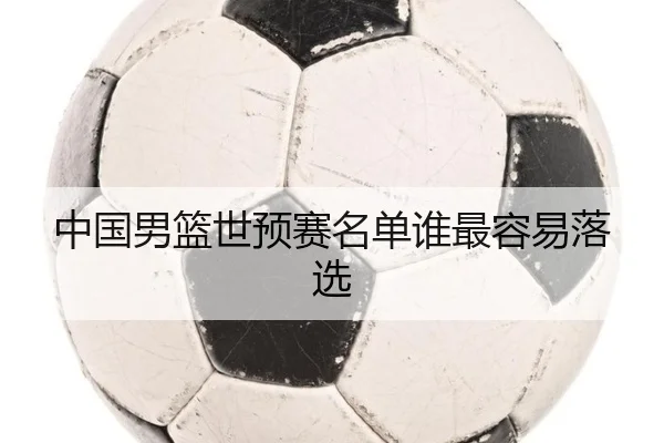 中国男篮世预赛名单谁最容易落选