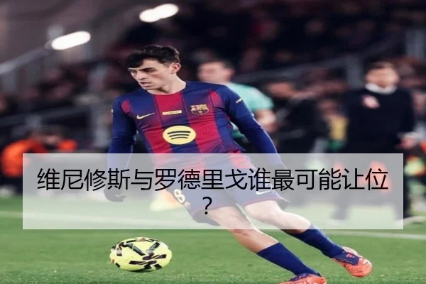 维尼修斯与罗德里戈谁最可能让位？
