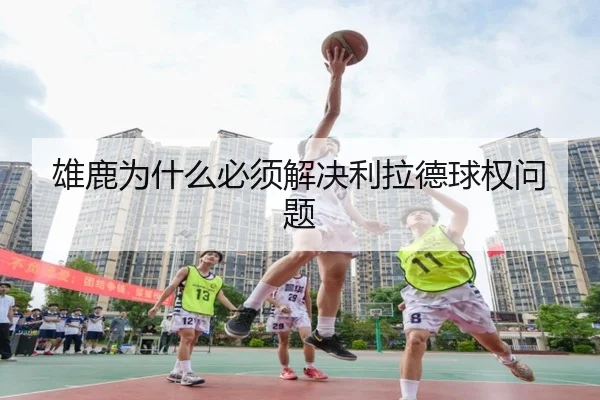 雄鹿为什么必须解决利拉德球权问题